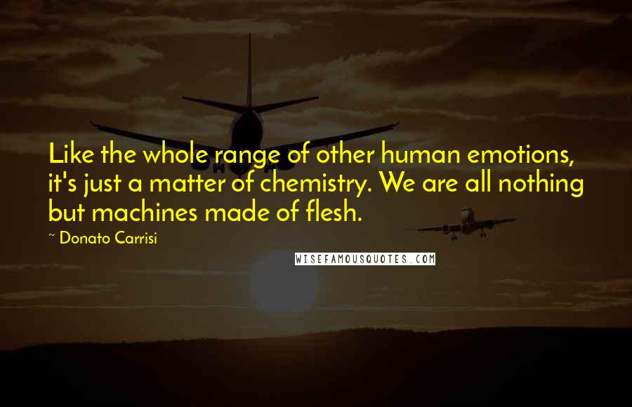 Donato Carrisi Quotes: Like the whole range of other human emotions, it's just a matter of chemistry. We are all nothing but machines made of flesh.