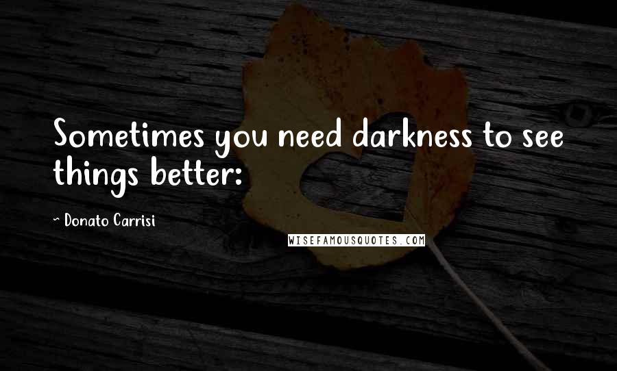 Donato Carrisi Quotes: Sometimes you need darkness to see things better: