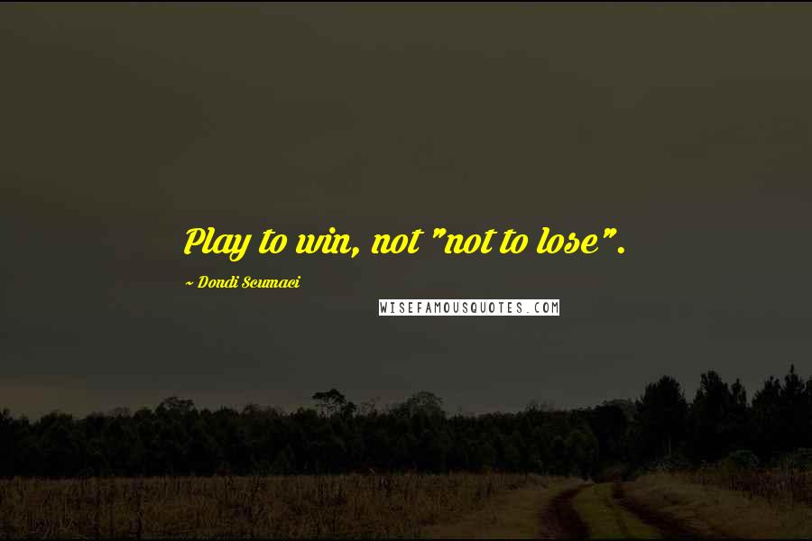 Dondi Scumaci Quotes: Play to win, not "not to lose".