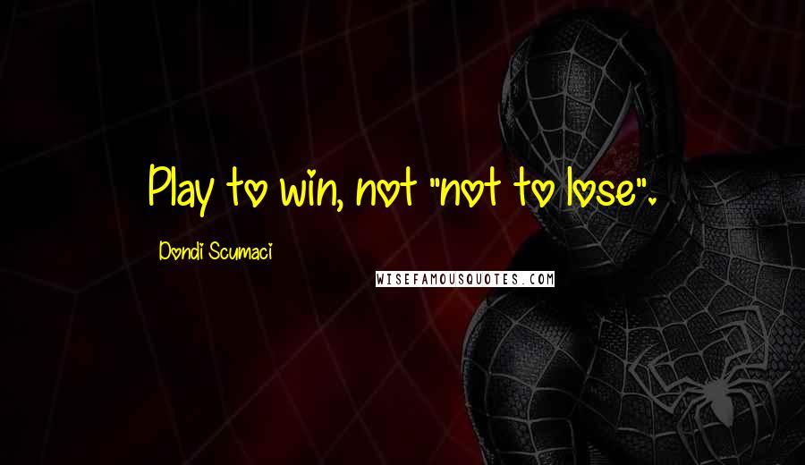 Dondi Scumaci Quotes: Play to win, not "not to lose".