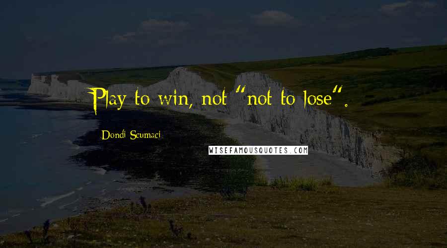 Dondi Scumaci Quotes: Play to win, not "not to lose".