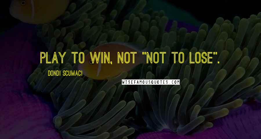 Dondi Scumaci Quotes: Play to win, not "not to lose".