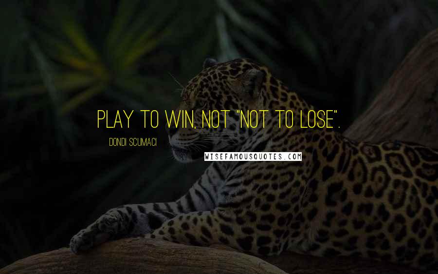 Dondi Scumaci Quotes: Play to win, not "not to lose".