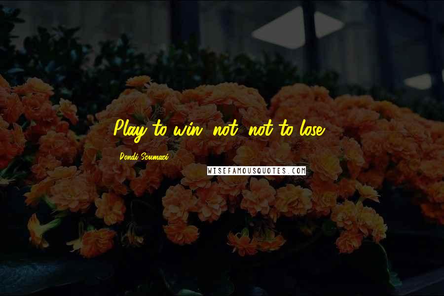Dondi Scumaci Quotes: Play to win, not "not to lose".