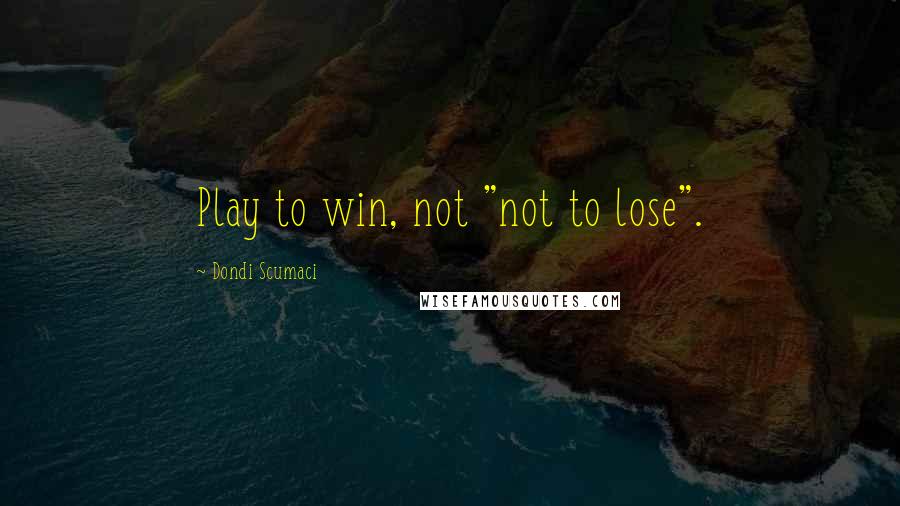 Dondi Scumaci Quotes: Play to win, not "not to lose".