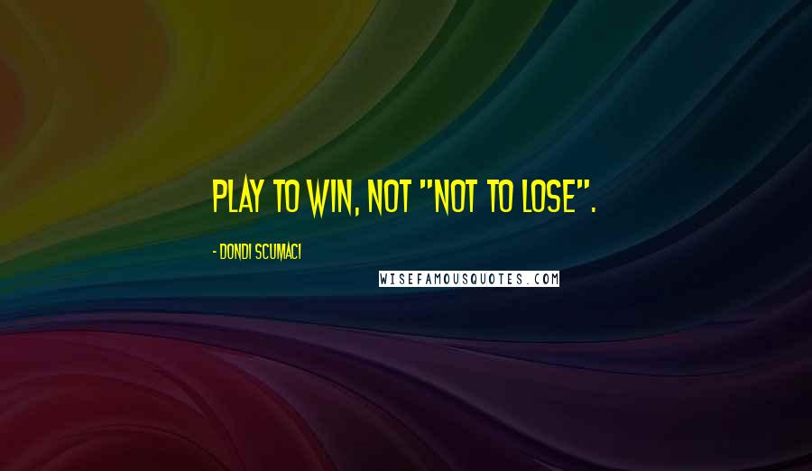 Dondi Scumaci Quotes: Play to win, not "not to lose".