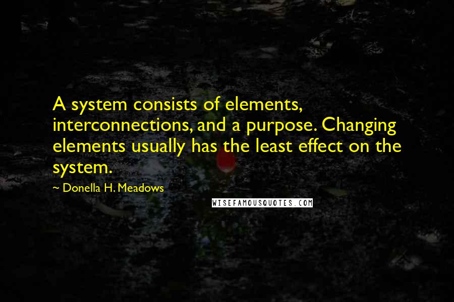 Donella H. Meadows Quotes: A system consists of elements, interconnections, and a purpose. Changing elements usually has the least effect on the system.