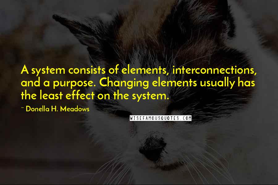 Donella H. Meadows Quotes: A system consists of elements, interconnections, and a purpose. Changing elements usually has the least effect on the system.