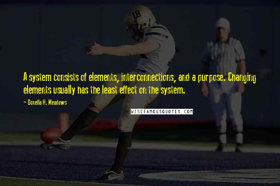 Donella H. Meadows Quotes: A system consists of elements, interconnections, and a purpose. Changing elements usually has the least effect on the system.