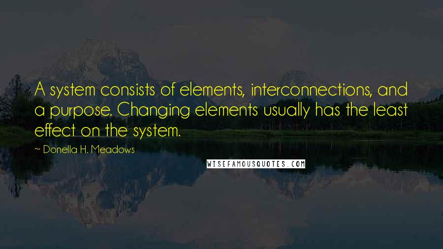 Donella H. Meadows Quotes: A system consists of elements, interconnections, and a purpose. Changing elements usually has the least effect on the system.