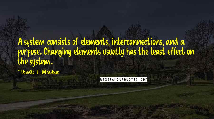 Donella H. Meadows Quotes: A system consists of elements, interconnections, and a purpose. Changing elements usually has the least effect on the system.