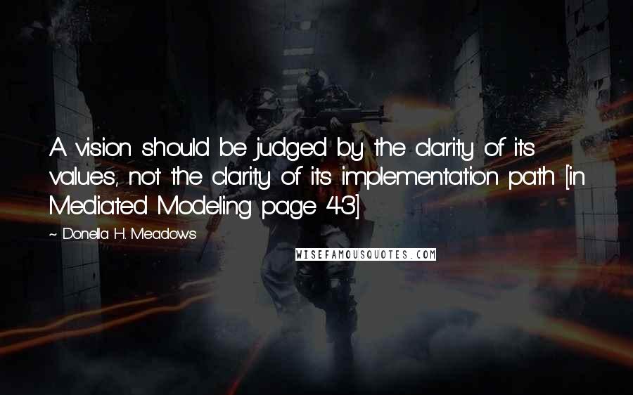 Donella H. Meadows Quotes: A vision should be judged by the clarity of its values, not the clarity of its implementation path [in Mediated Modeling page 43]