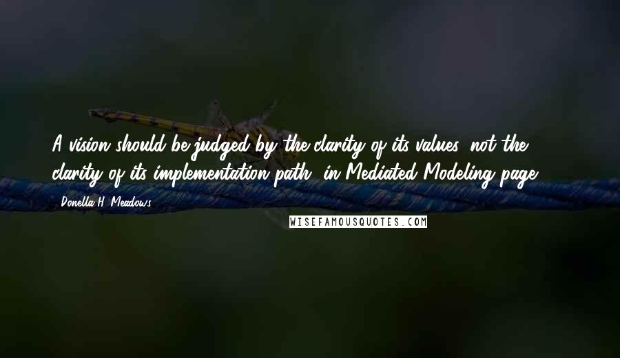 Donella H. Meadows Quotes: A vision should be judged by the clarity of its values, not the clarity of its implementation path [in Mediated Modeling page 43]