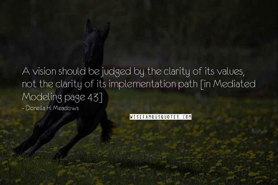 Donella H. Meadows Quotes: A vision should be judged by the clarity of its values, not the clarity of its implementation path [in Mediated Modeling page 43]