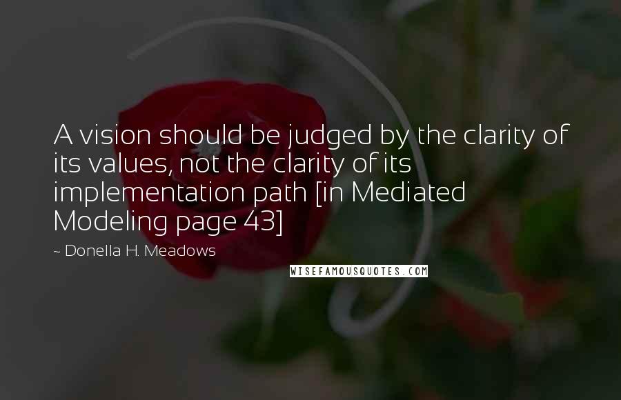 Donella H. Meadows Quotes: A vision should be judged by the clarity of its values, not the clarity of its implementation path [in Mediated Modeling page 43]