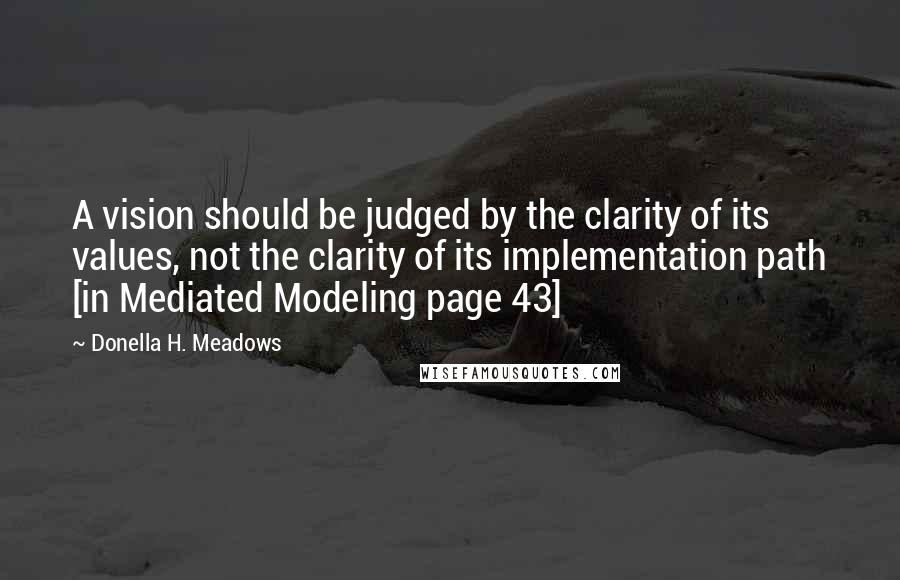 Donella H. Meadows Quotes: A vision should be judged by the clarity of its values, not the clarity of its implementation path [in Mediated Modeling page 43]