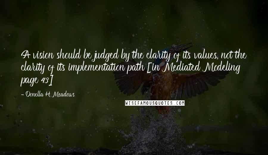 Donella H. Meadows Quotes: A vision should be judged by the clarity of its values, not the clarity of its implementation path [in Mediated Modeling page 43]