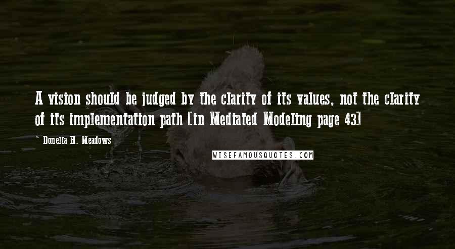 Donella H. Meadows Quotes: A vision should be judged by the clarity of its values, not the clarity of its implementation path [in Mediated Modeling page 43]