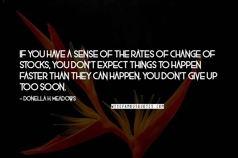 Donella H. Meadows Quotes: If you have a sense of the rates of change of stocks, you don't expect things to happen faster than they can happen. You don't give up too soon.