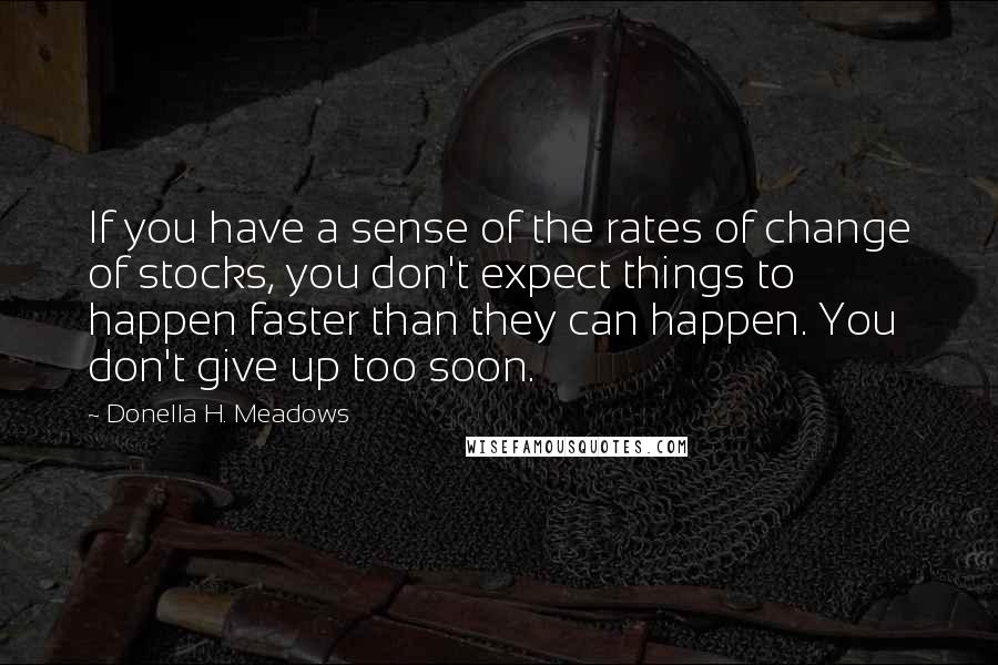 Donella H. Meadows Quotes: If you have a sense of the rates of change of stocks, you don't expect things to happen faster than they can happen. You don't give up too soon.