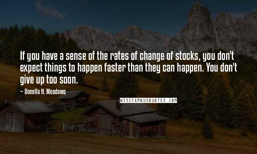 Donella H. Meadows Quotes: If you have a sense of the rates of change of stocks, you don't expect things to happen faster than they can happen. You don't give up too soon.