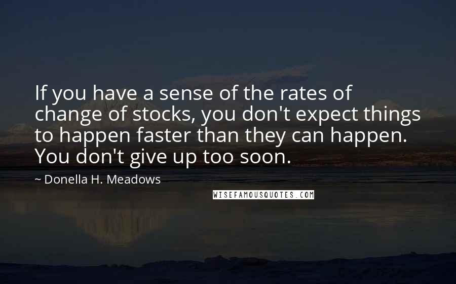 Donella H. Meadows Quotes: If you have a sense of the rates of change of stocks, you don't expect things to happen faster than they can happen. You don't give up too soon.