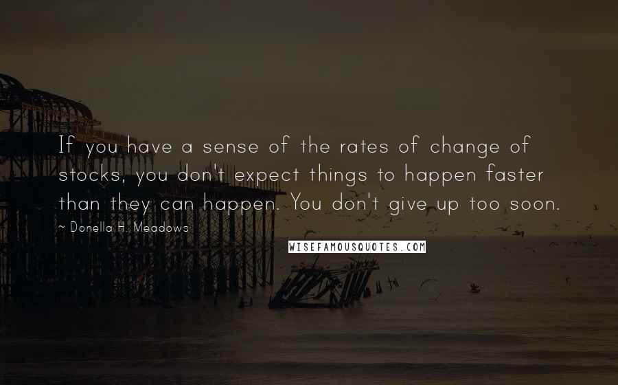 Donella H. Meadows Quotes: If you have a sense of the rates of change of stocks, you don't expect things to happen faster than they can happen. You don't give up too soon.