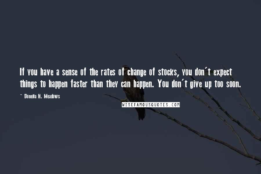 Donella H. Meadows Quotes: If you have a sense of the rates of change of stocks, you don't expect things to happen faster than they can happen. You don't give up too soon.