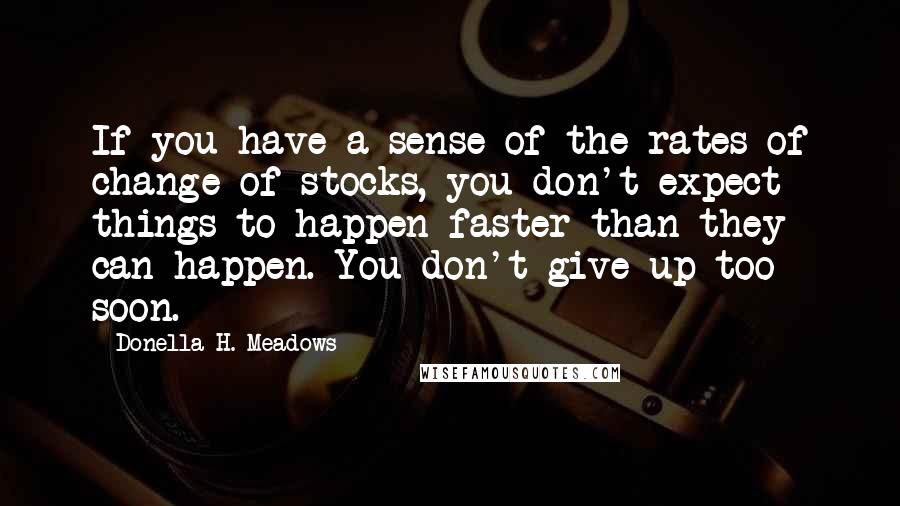 Donella H. Meadows Quotes: If you have a sense of the rates of change of stocks, you don't expect things to happen faster than they can happen. You don't give up too soon.