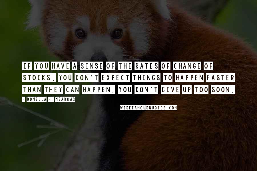 Donella H. Meadows Quotes: If you have a sense of the rates of change of stocks, you don't expect things to happen faster than they can happen. You don't give up too soon.