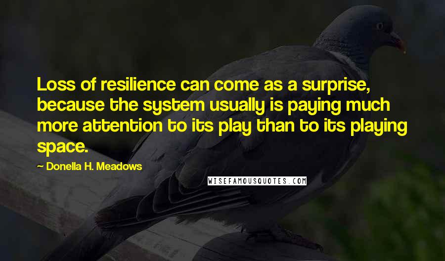 Donella H. Meadows Quotes: Loss of resilience can come as a surprise, because the system usually is paying much more attention to its play than to its playing space.