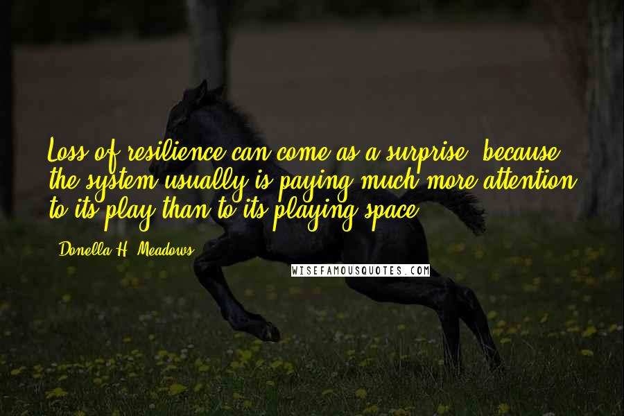 Donella H. Meadows Quotes: Loss of resilience can come as a surprise, because the system usually is paying much more attention to its play than to its playing space.