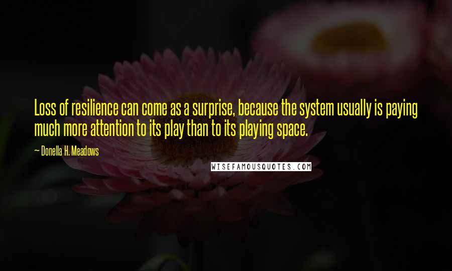 Donella H. Meadows Quotes: Loss of resilience can come as a surprise, because the system usually is paying much more attention to its play than to its playing space.