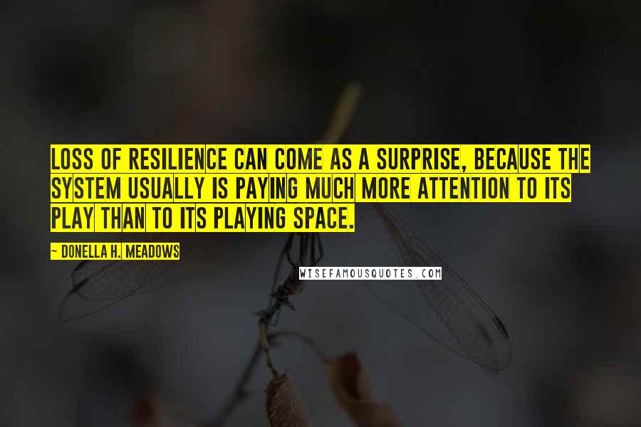 Donella H. Meadows Quotes: Loss of resilience can come as a surprise, because the system usually is paying much more attention to its play than to its playing space.