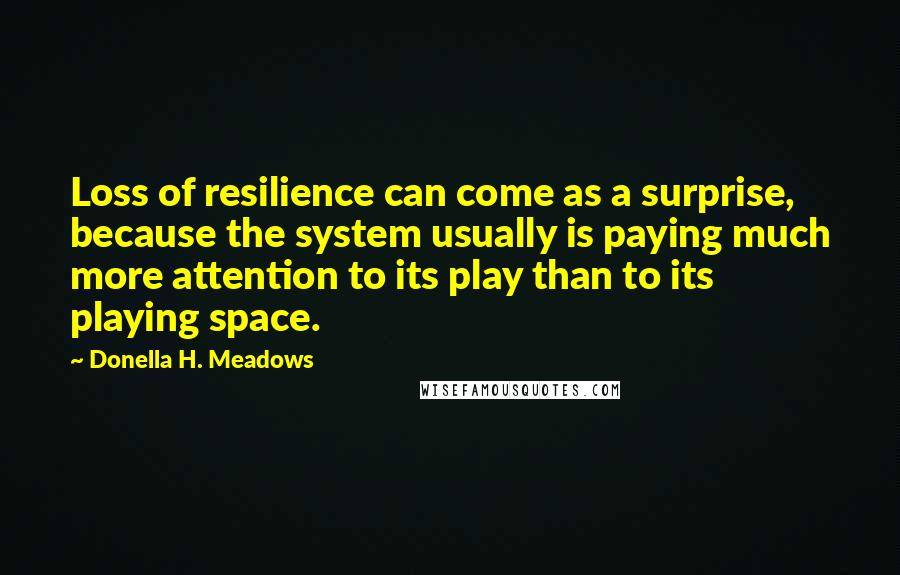 Donella H. Meadows Quotes: Loss of resilience can come as a surprise, because the system usually is paying much more attention to its play than to its playing space.