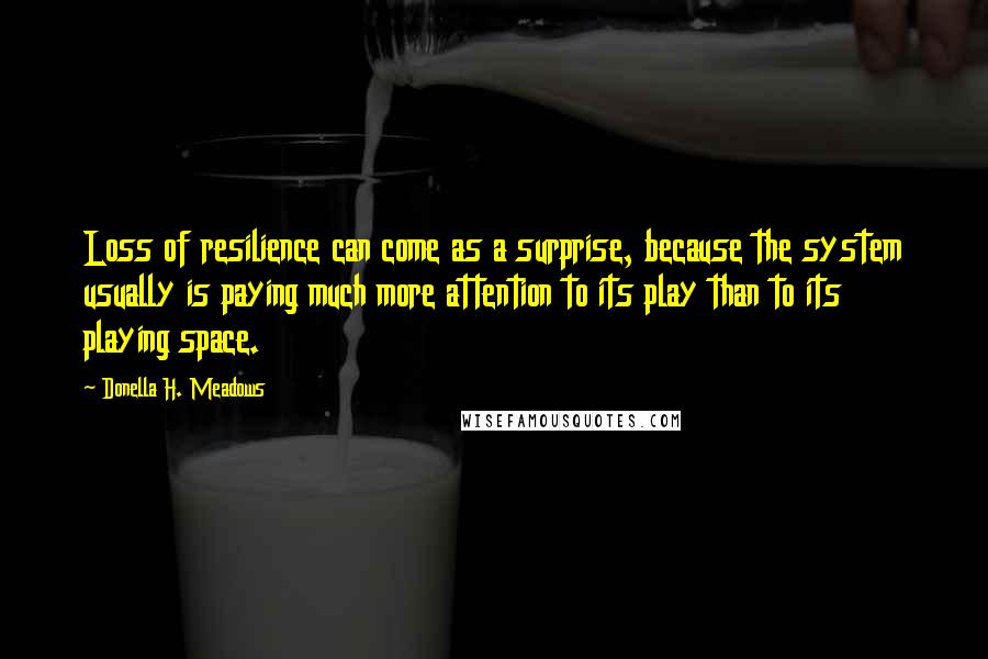 Donella H. Meadows Quotes: Loss of resilience can come as a surprise, because the system usually is paying much more attention to its play than to its playing space.