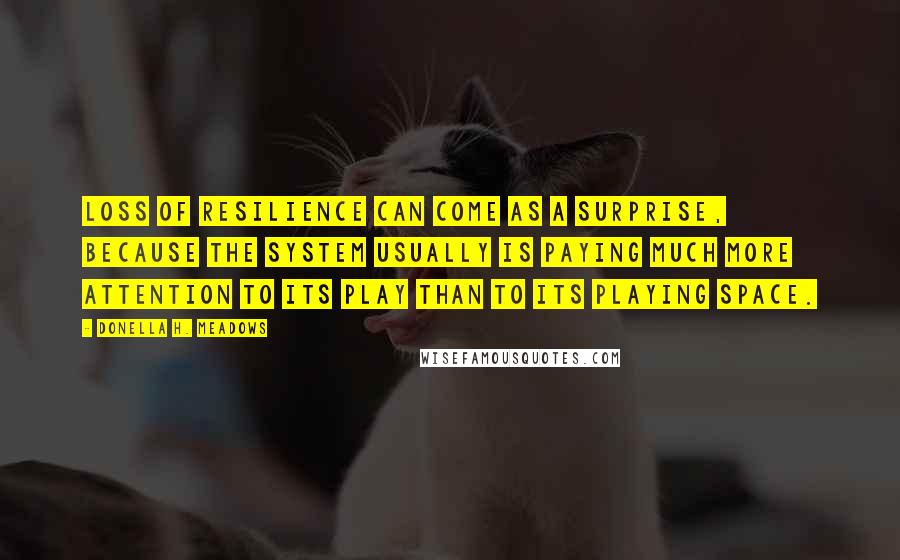 Donella H. Meadows Quotes: Loss of resilience can come as a surprise, because the system usually is paying much more attention to its play than to its playing space.