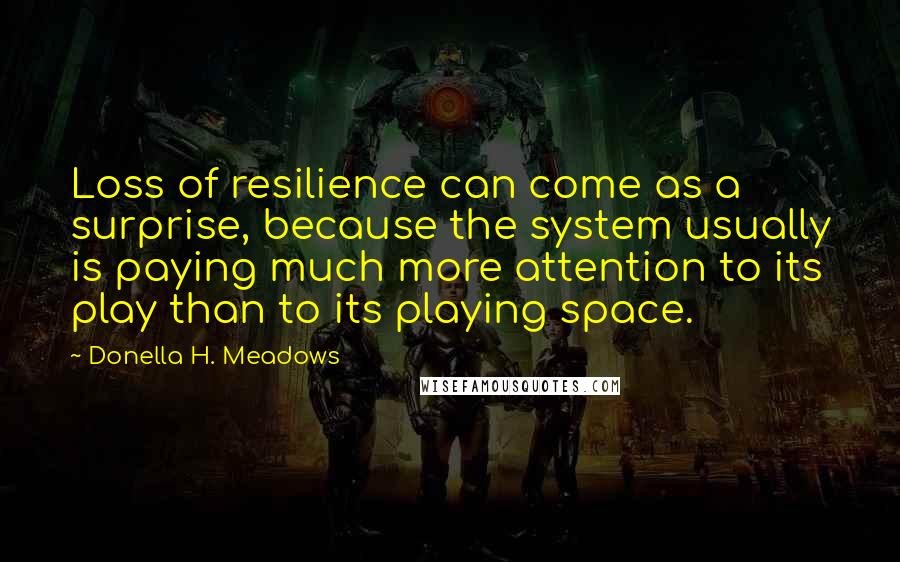 Donella H. Meadows Quotes: Loss of resilience can come as a surprise, because the system usually is paying much more attention to its play than to its playing space.