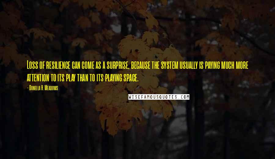 Donella H. Meadows Quotes: Loss of resilience can come as a surprise, because the system usually is paying much more attention to its play than to its playing space.