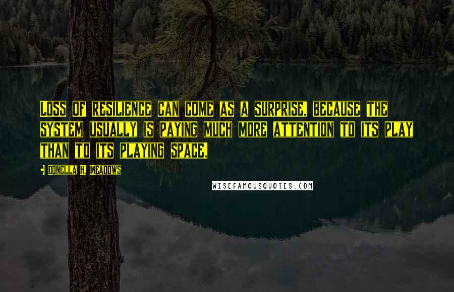 Donella H. Meadows Quotes: Loss of resilience can come as a surprise, because the system usually is paying much more attention to its play than to its playing space.