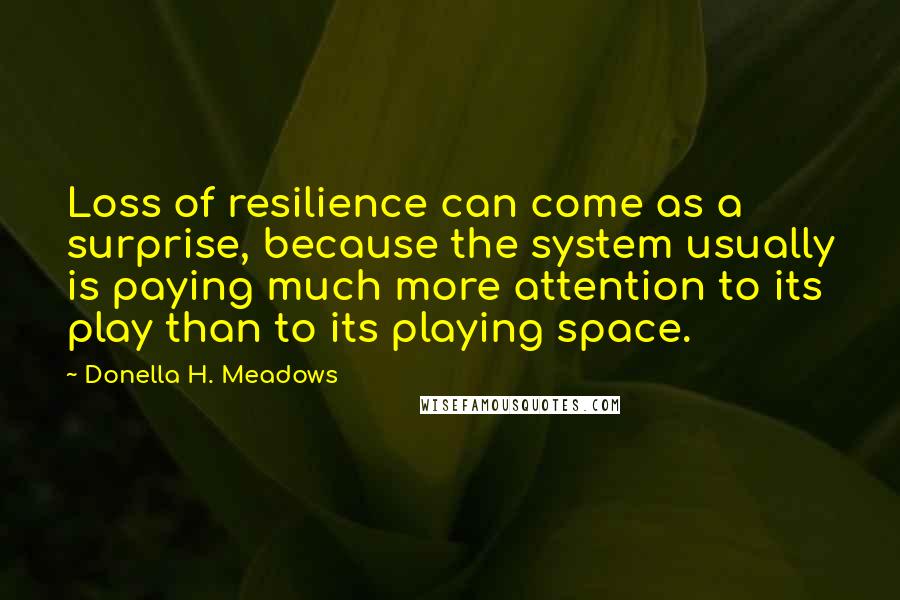 Donella H. Meadows Quotes: Loss of resilience can come as a surprise, because the system usually is paying much more attention to its play than to its playing space.