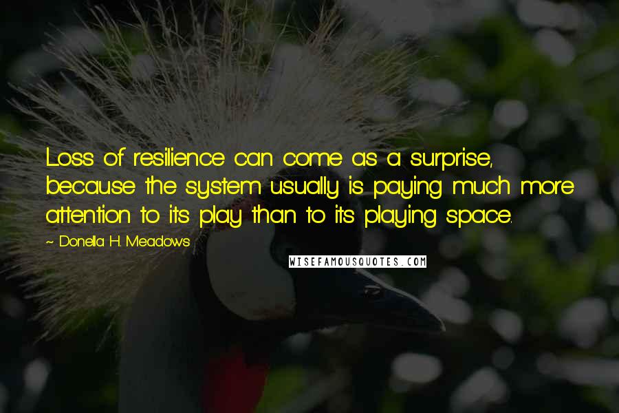 Donella H. Meadows Quotes: Loss of resilience can come as a surprise, because the system usually is paying much more attention to its play than to its playing space.