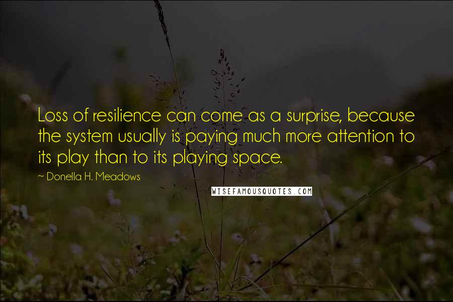 Donella H. Meadows Quotes: Loss of resilience can come as a surprise, because the system usually is paying much more attention to its play than to its playing space.