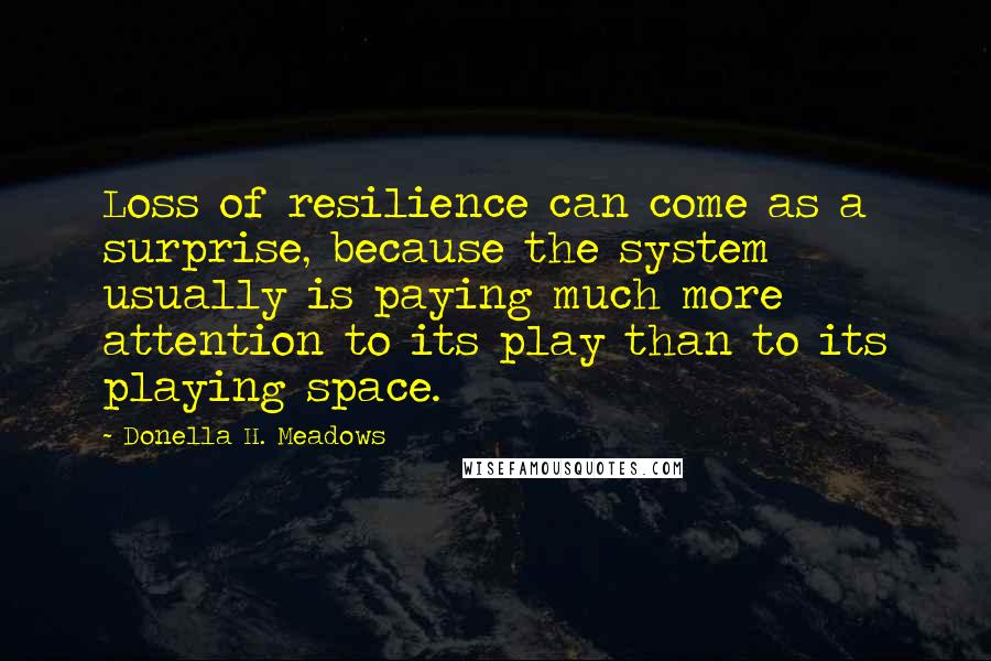 Donella H. Meadows Quotes: Loss of resilience can come as a surprise, because the system usually is paying much more attention to its play than to its playing space.