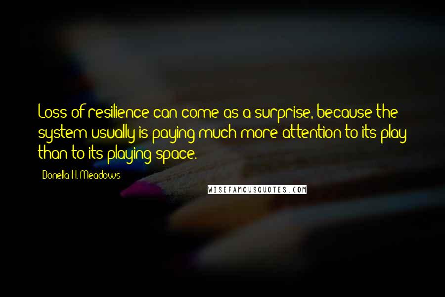 Donella H. Meadows Quotes: Loss of resilience can come as a surprise, because the system usually is paying much more attention to its play than to its playing space.