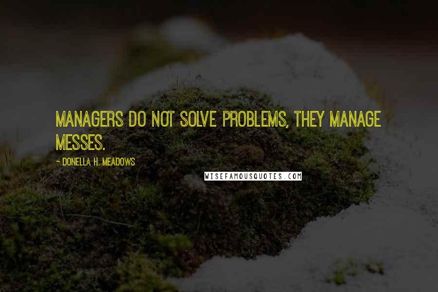 Donella H. Meadows Quotes: Managers do not solve problems, they manage messes.