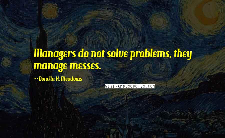 Donella H. Meadows Quotes: Managers do not solve problems, they manage messes.