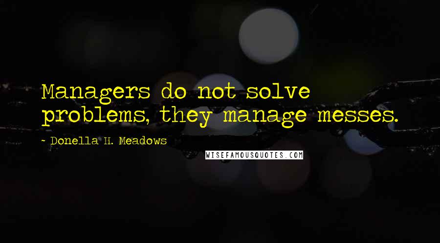 Donella H. Meadows Quotes: Managers do not solve problems, they manage messes.