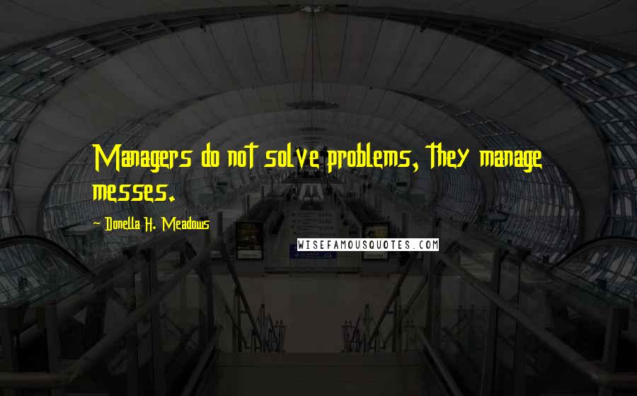 Donella H. Meadows Quotes: Managers do not solve problems, they manage messes.