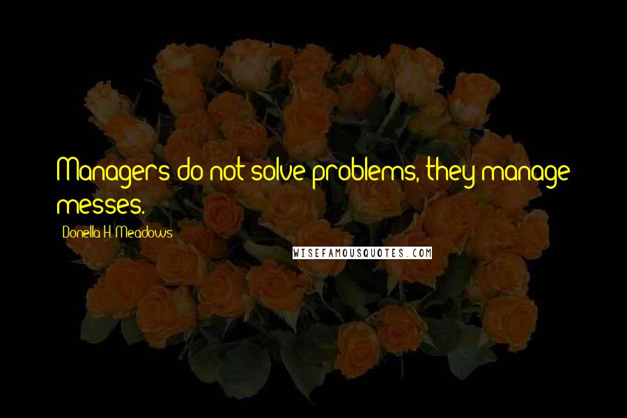 Donella H. Meadows Quotes: Managers do not solve problems, they manage messes.